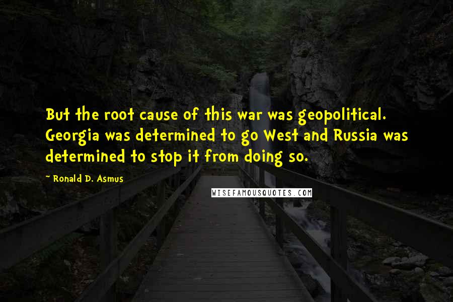 Ronald D. Asmus Quotes: But the root cause of this war was geopolitical. Georgia was determined to go West and Russia was determined to stop it from doing so.