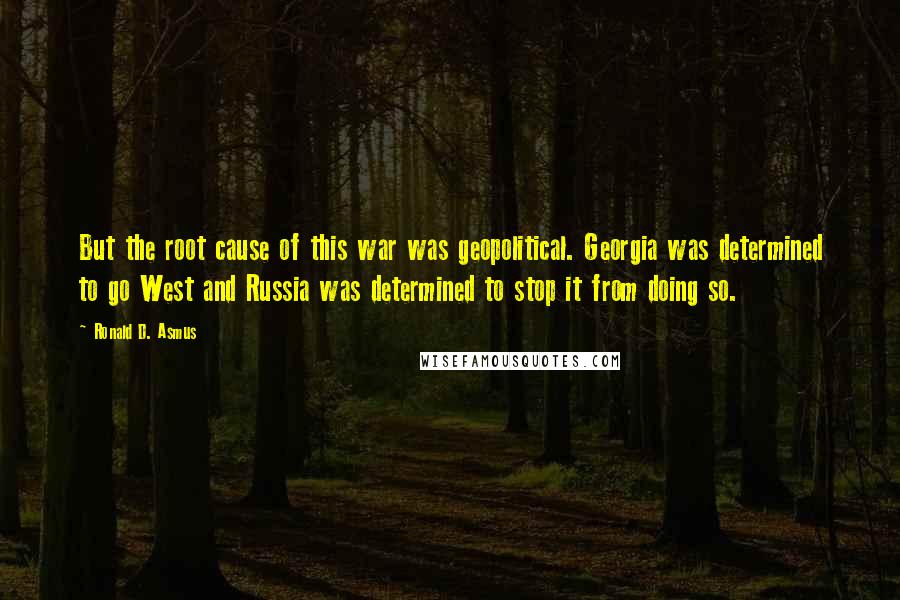 Ronald D. Asmus Quotes: But the root cause of this war was geopolitical. Georgia was determined to go West and Russia was determined to stop it from doing so.