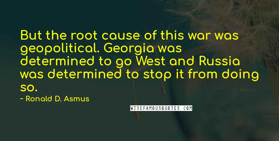 Ronald D. Asmus Quotes: But the root cause of this war was geopolitical. Georgia was determined to go West and Russia was determined to stop it from doing so.