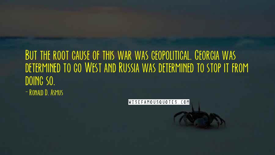 Ronald D. Asmus Quotes: But the root cause of this war was geopolitical. Georgia was determined to go West and Russia was determined to stop it from doing so.
