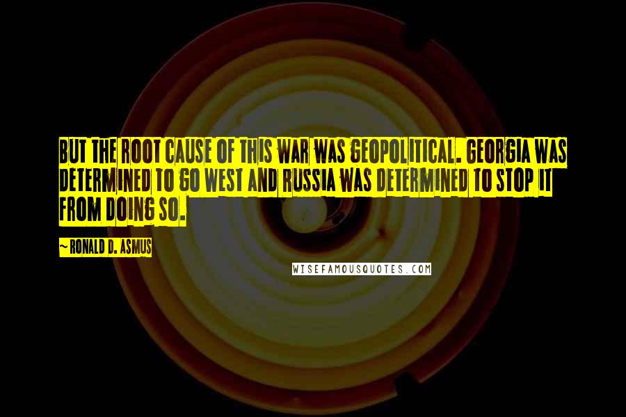 Ronald D. Asmus Quotes: But the root cause of this war was geopolitical. Georgia was determined to go West and Russia was determined to stop it from doing so.