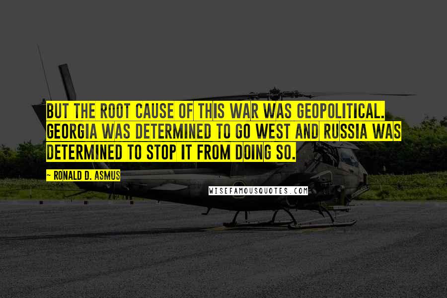 Ronald D. Asmus Quotes: But the root cause of this war was geopolitical. Georgia was determined to go West and Russia was determined to stop it from doing so.