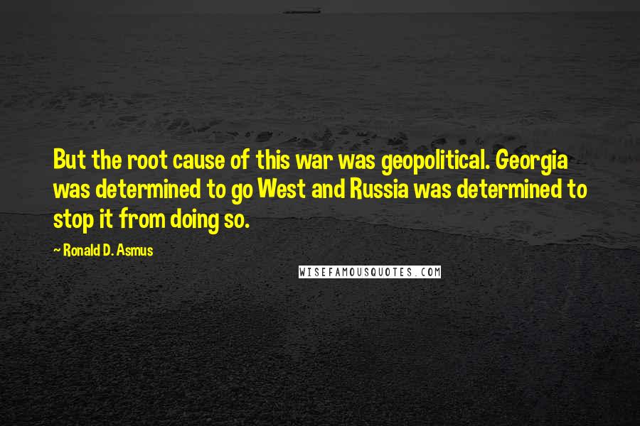 Ronald D. Asmus Quotes: But the root cause of this war was geopolitical. Georgia was determined to go West and Russia was determined to stop it from doing so.