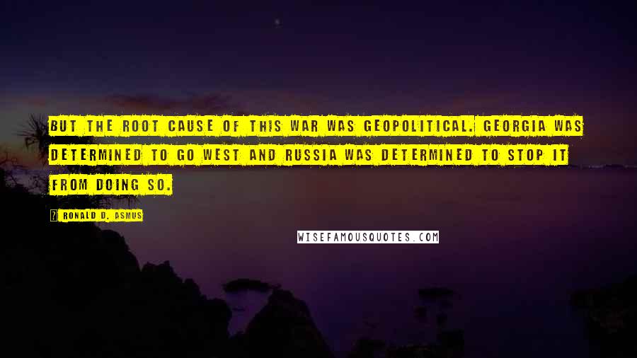 Ronald D. Asmus Quotes: But the root cause of this war was geopolitical. Georgia was determined to go West and Russia was determined to stop it from doing so.