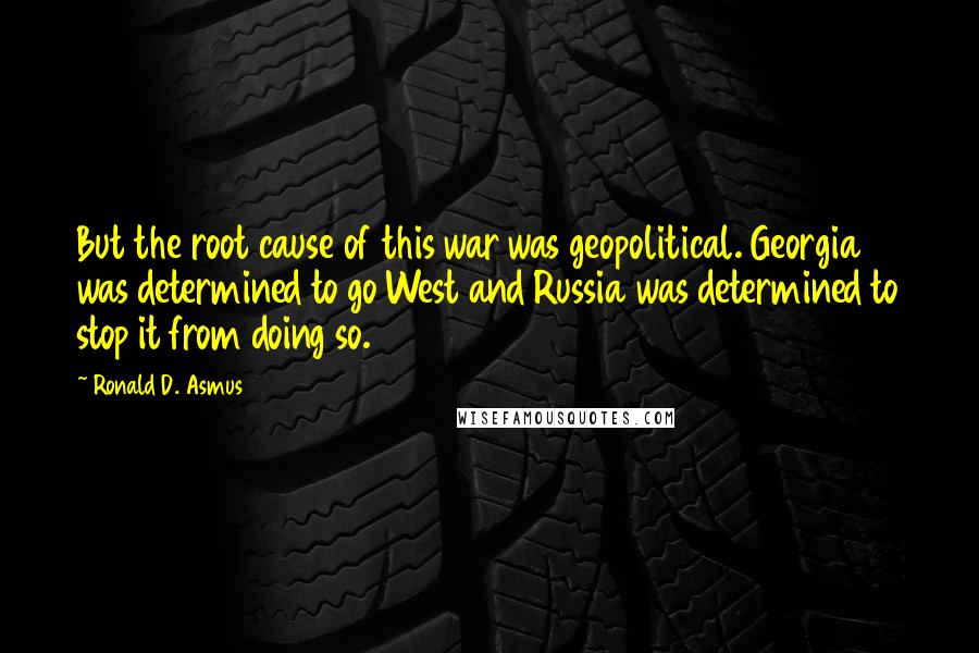 Ronald D. Asmus Quotes: But the root cause of this war was geopolitical. Georgia was determined to go West and Russia was determined to stop it from doing so.