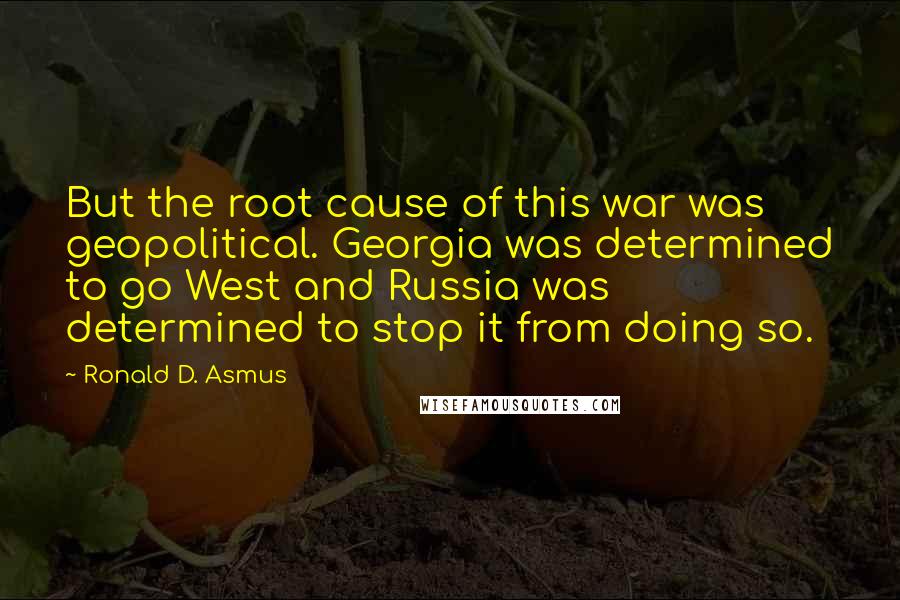 Ronald D. Asmus Quotes: But the root cause of this war was geopolitical. Georgia was determined to go West and Russia was determined to stop it from doing so.