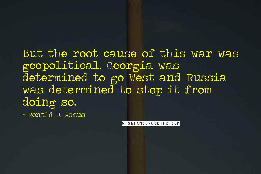 Ronald D. Asmus Quotes: But the root cause of this war was geopolitical. Georgia was determined to go West and Russia was determined to stop it from doing so.