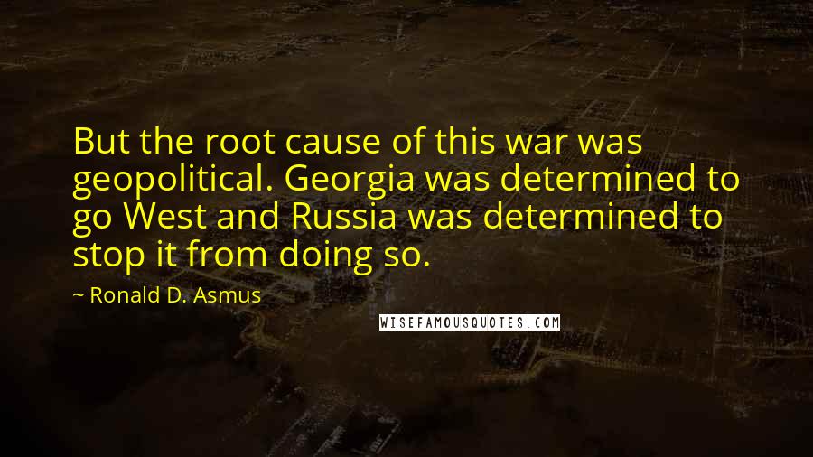 Ronald D. Asmus Quotes: But the root cause of this war was geopolitical. Georgia was determined to go West and Russia was determined to stop it from doing so.
