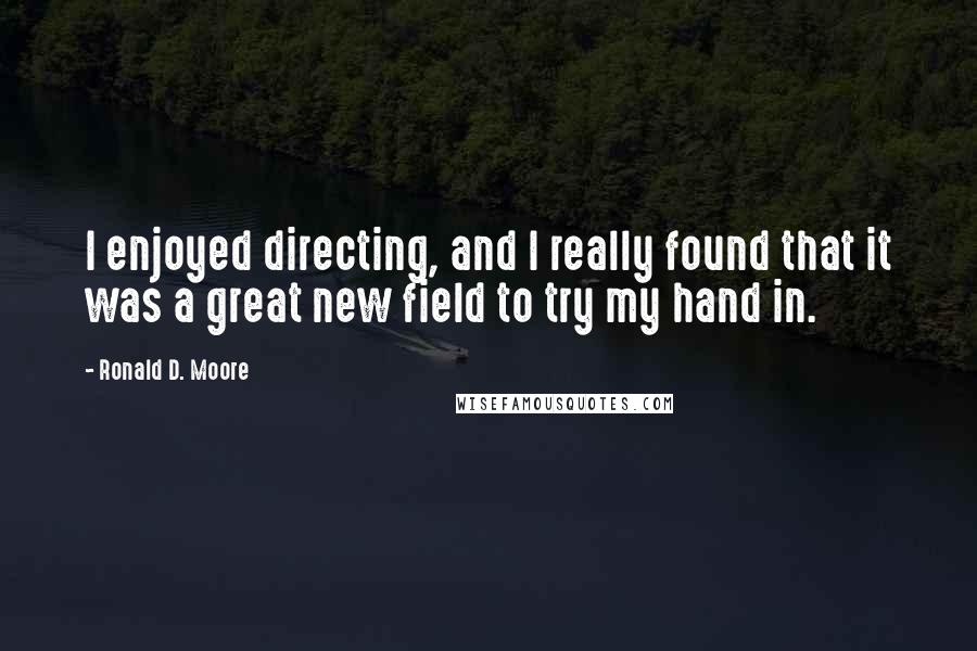 Ronald D. Moore Quotes: I enjoyed directing, and I really found that it was a great new field to try my hand in.