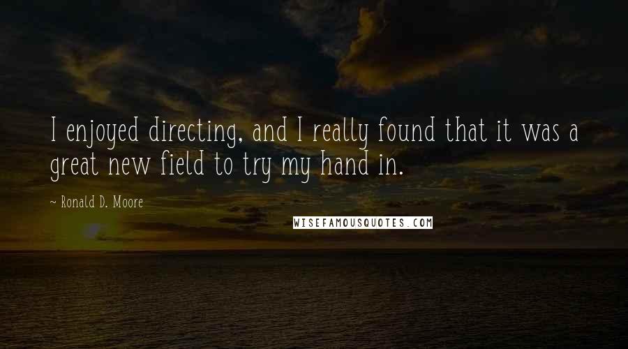 Ronald D. Moore Quotes: I enjoyed directing, and I really found that it was a great new field to try my hand in.