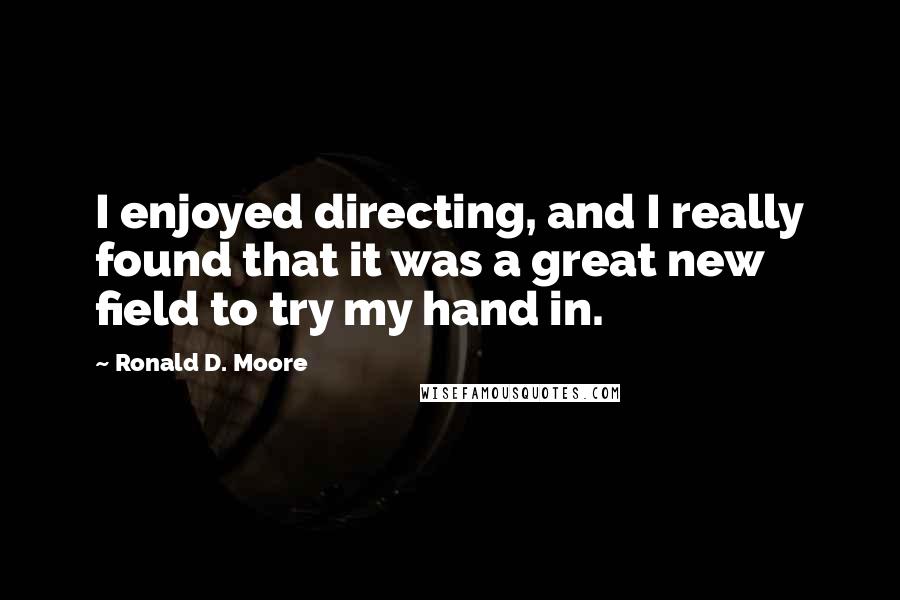 Ronald D. Moore Quotes: I enjoyed directing, and I really found that it was a great new field to try my hand in.