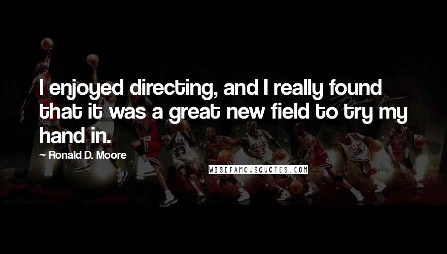 Ronald D. Moore Quotes: I enjoyed directing, and I really found that it was a great new field to try my hand in.