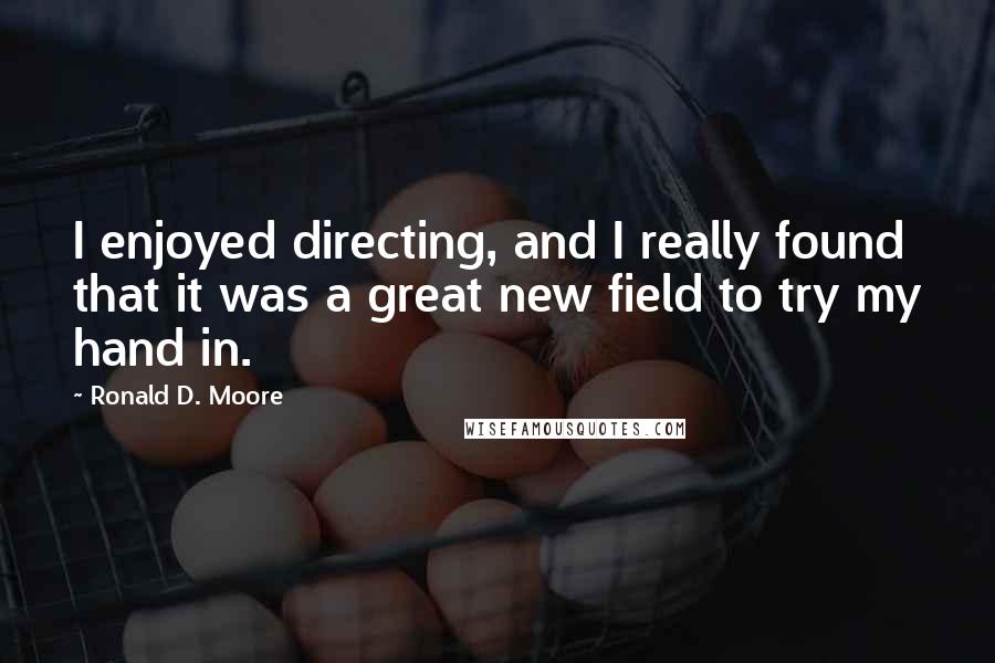 Ronald D. Moore Quotes: I enjoyed directing, and I really found that it was a great new field to try my hand in.