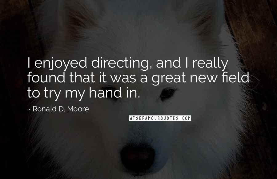 Ronald D. Moore Quotes: I enjoyed directing, and I really found that it was a great new field to try my hand in.