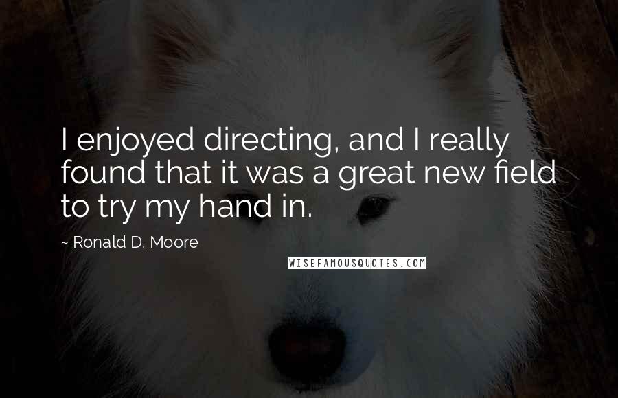 Ronald D. Moore Quotes: I enjoyed directing, and I really found that it was a great new field to try my hand in.