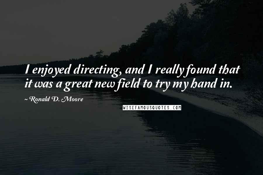 Ronald D. Moore Quotes: I enjoyed directing, and I really found that it was a great new field to try my hand in.