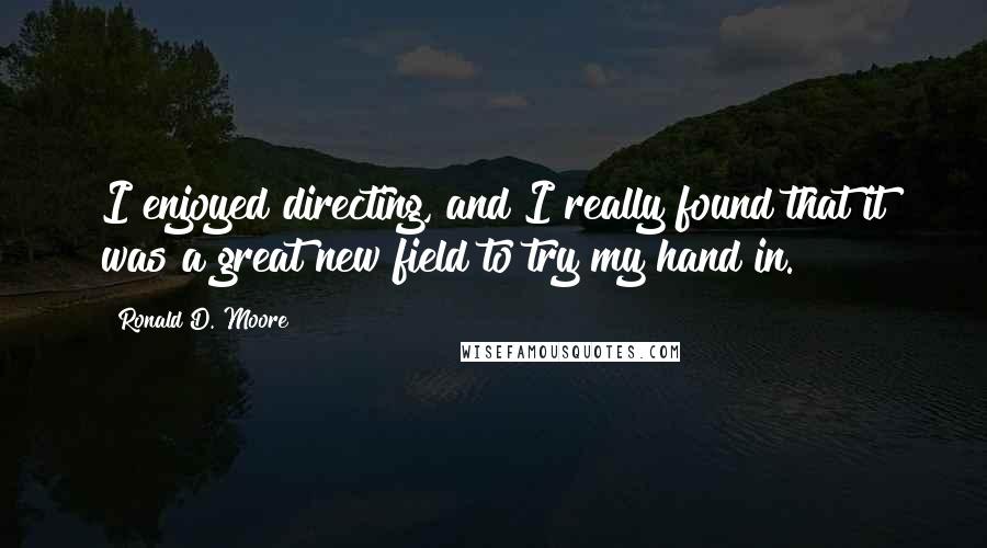 Ronald D. Moore Quotes: I enjoyed directing, and I really found that it was a great new field to try my hand in.