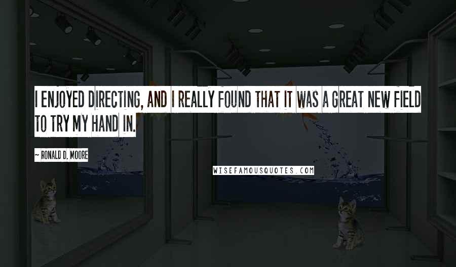 Ronald D. Moore Quotes: I enjoyed directing, and I really found that it was a great new field to try my hand in.