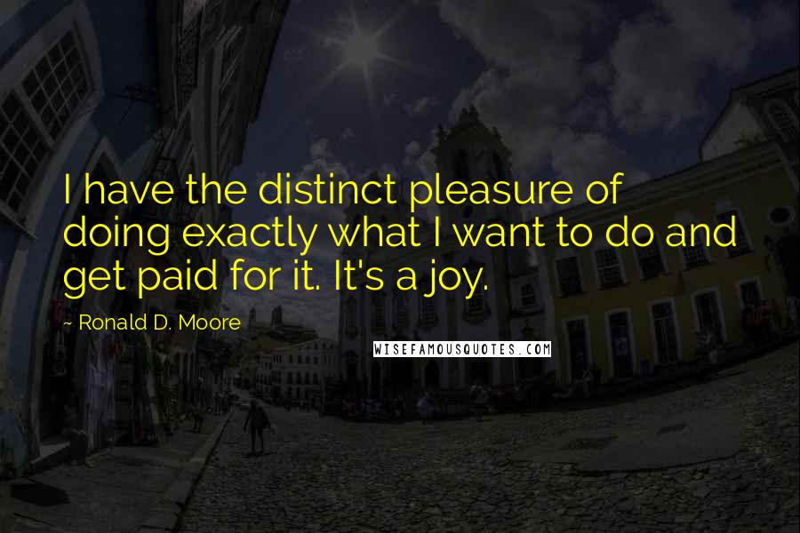 Ronald D. Moore Quotes: I have the distinct pleasure of doing exactly what I want to do and get paid for it. It's a joy.