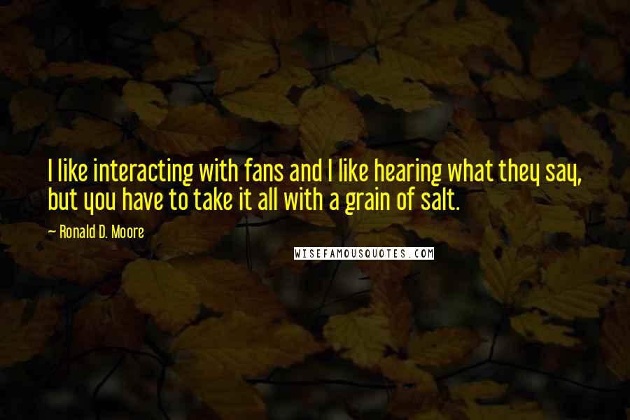 Ronald D. Moore Quotes: I like interacting with fans and I like hearing what they say, but you have to take it all with a grain of salt.