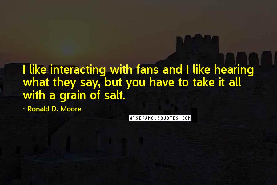 Ronald D. Moore Quotes: I like interacting with fans and I like hearing what they say, but you have to take it all with a grain of salt.