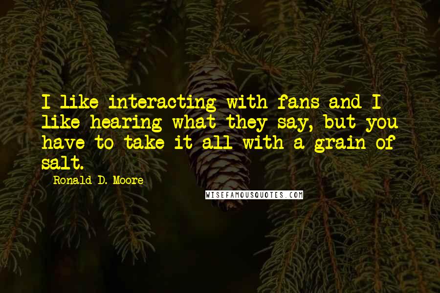 Ronald D. Moore Quotes: I like interacting with fans and I like hearing what they say, but you have to take it all with a grain of salt.