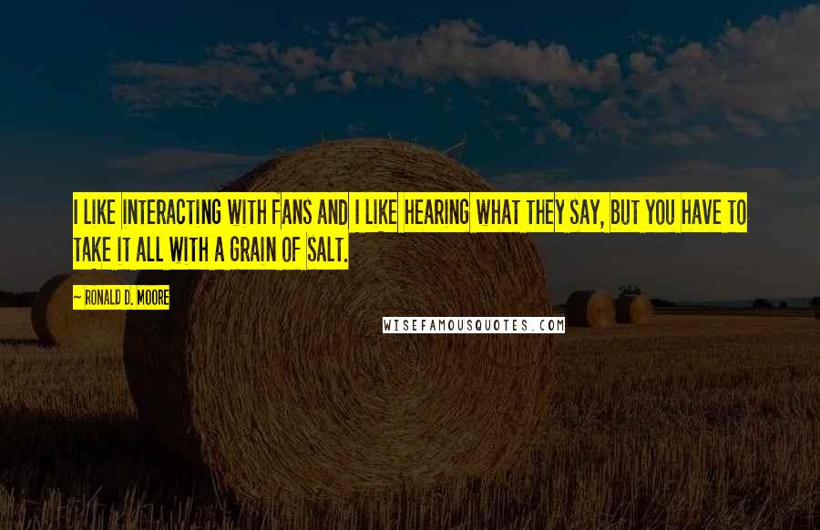 Ronald D. Moore Quotes: I like interacting with fans and I like hearing what they say, but you have to take it all with a grain of salt.