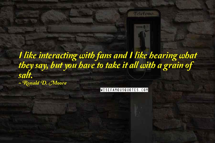 Ronald D. Moore Quotes: I like interacting with fans and I like hearing what they say, but you have to take it all with a grain of salt.