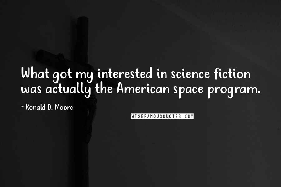 Ronald D. Moore Quotes: What got my interested in science fiction was actually the American space program.