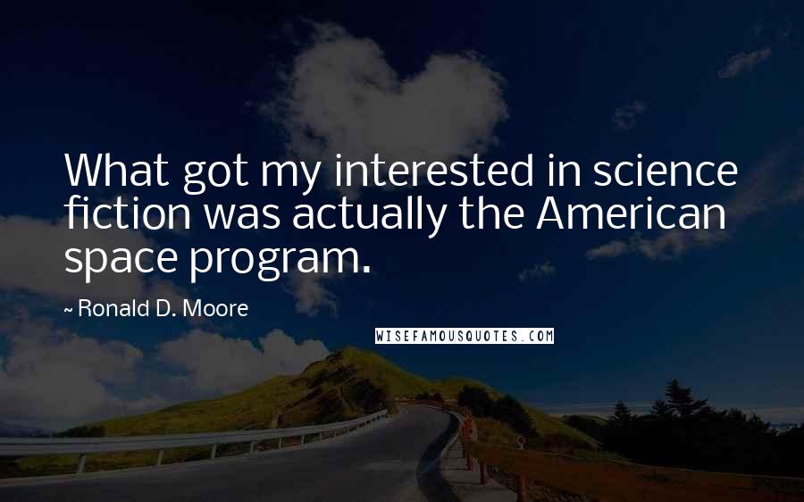 Ronald D. Moore Quotes: What got my interested in science fiction was actually the American space program.