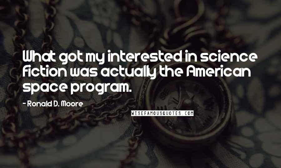Ronald D. Moore Quotes: What got my interested in science fiction was actually the American space program.