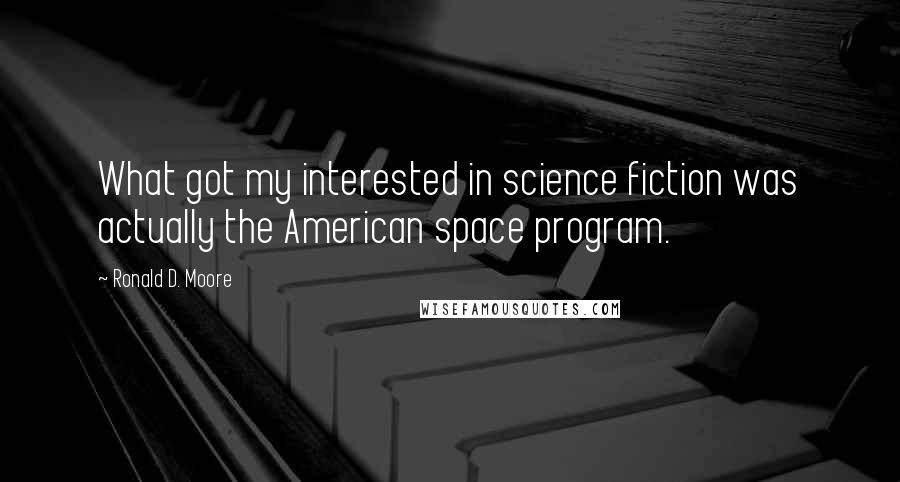 Ronald D. Moore Quotes: What got my interested in science fiction was actually the American space program.