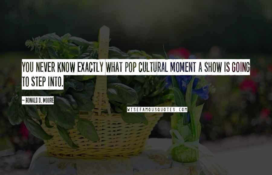 Ronald D. Moore Quotes: You never know exactly what pop cultural moment a show is going to step into.