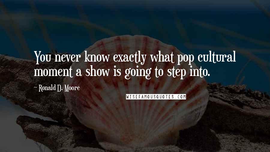 Ronald D. Moore Quotes: You never know exactly what pop cultural moment a show is going to step into.