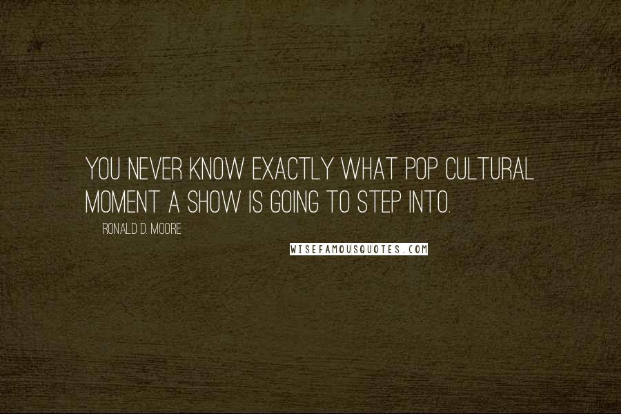 Ronald D. Moore Quotes: You never know exactly what pop cultural moment a show is going to step into.