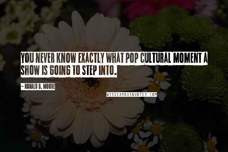 Ronald D. Moore Quotes: You never know exactly what pop cultural moment a show is going to step into.
