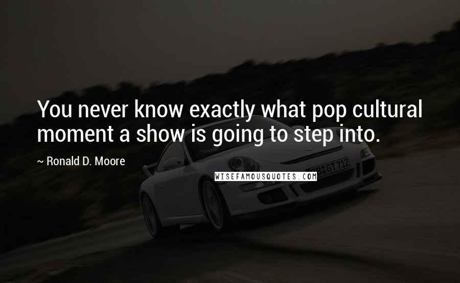 Ronald D. Moore Quotes: You never know exactly what pop cultural moment a show is going to step into.