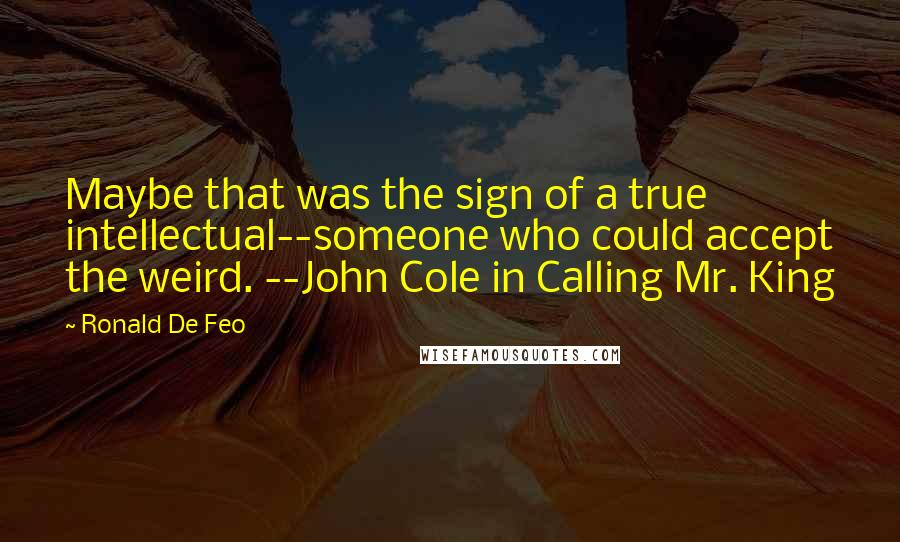 Ronald De Feo Quotes: Maybe that was the sign of a true intellectual--someone who could accept the weird. --John Cole in Calling Mr. King