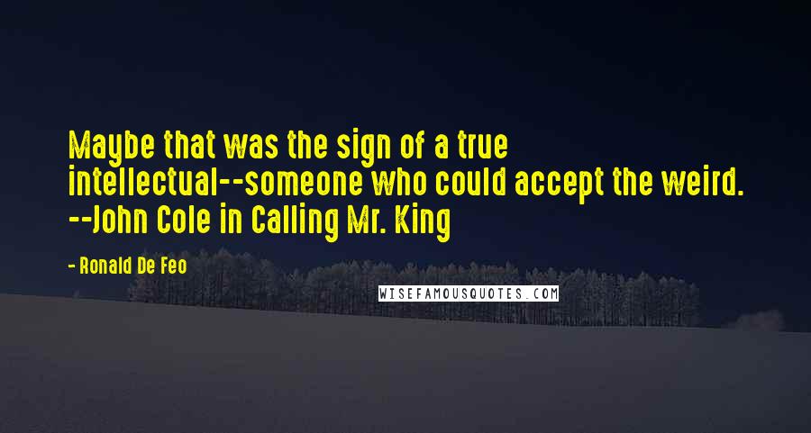 Ronald De Feo Quotes: Maybe that was the sign of a true intellectual--someone who could accept the weird. --John Cole in Calling Mr. King