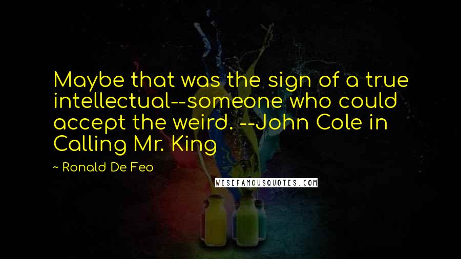 Ronald De Feo Quotes: Maybe that was the sign of a true intellectual--someone who could accept the weird. --John Cole in Calling Mr. King