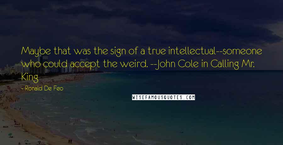 Ronald De Feo Quotes: Maybe that was the sign of a true intellectual--someone who could accept the weird. --John Cole in Calling Mr. King