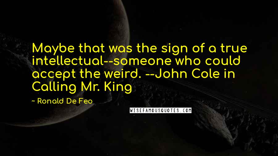 Ronald De Feo Quotes: Maybe that was the sign of a true intellectual--someone who could accept the weird. --John Cole in Calling Mr. King