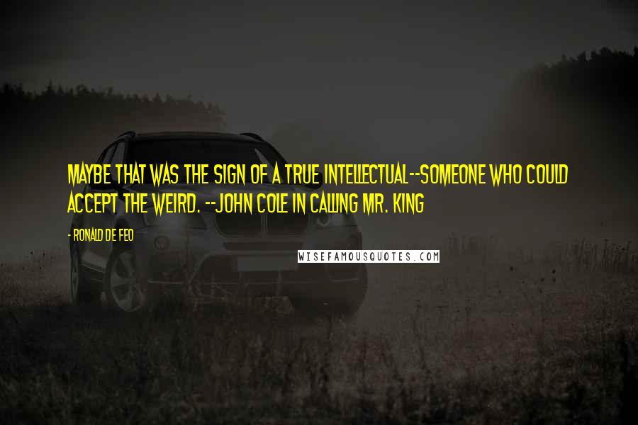 Ronald De Feo Quotes: Maybe that was the sign of a true intellectual--someone who could accept the weird. --John Cole in Calling Mr. King