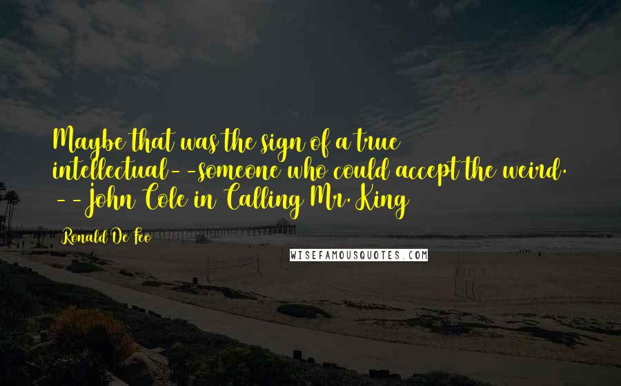 Ronald De Feo Quotes: Maybe that was the sign of a true intellectual--someone who could accept the weird. --John Cole in Calling Mr. King
