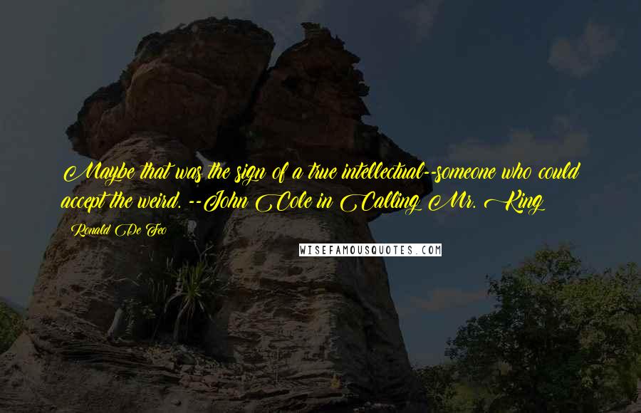 Ronald De Feo Quotes: Maybe that was the sign of a true intellectual--someone who could accept the weird. --John Cole in Calling Mr. King