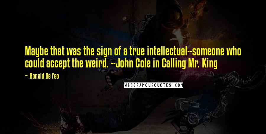 Ronald De Feo Quotes: Maybe that was the sign of a true intellectual--someone who could accept the weird. --John Cole in Calling Mr. King