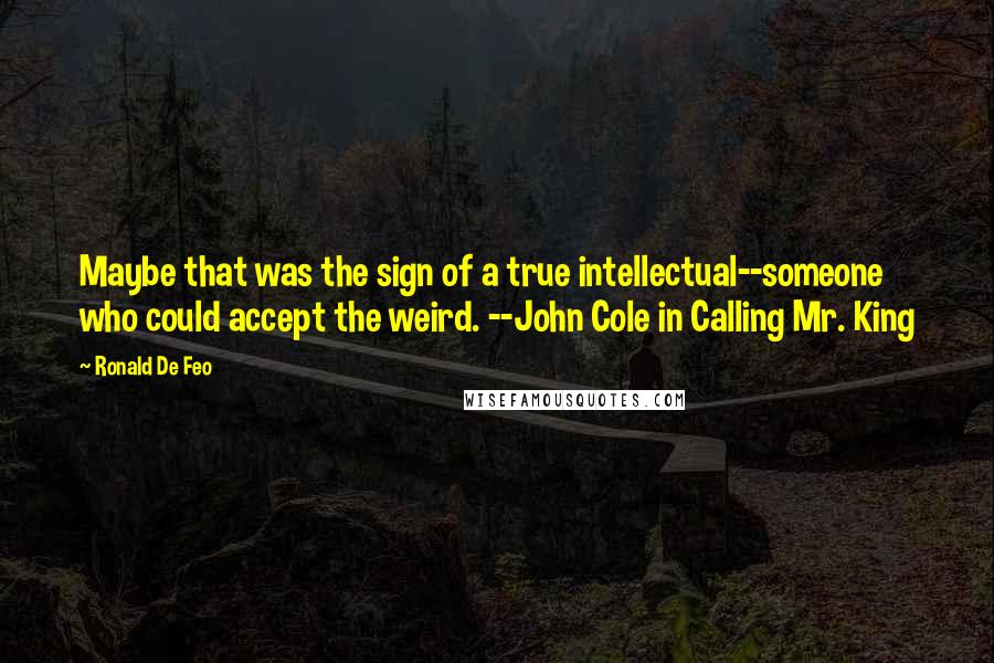 Ronald De Feo Quotes: Maybe that was the sign of a true intellectual--someone who could accept the weird. --John Cole in Calling Mr. King