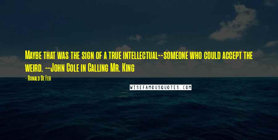 Ronald De Feo Quotes: Maybe that was the sign of a true intellectual--someone who could accept the weird. --John Cole in Calling Mr. King