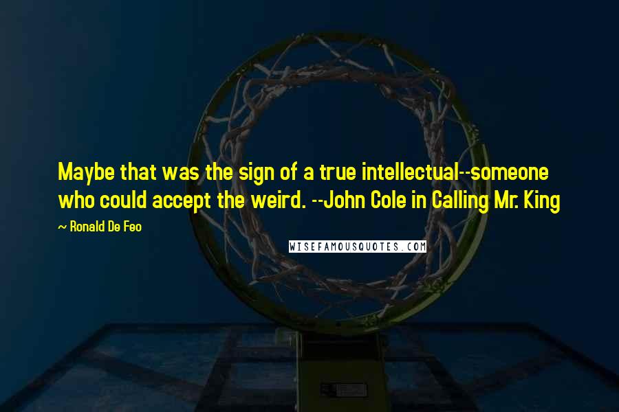 Ronald De Feo Quotes: Maybe that was the sign of a true intellectual--someone who could accept the weird. --John Cole in Calling Mr. King