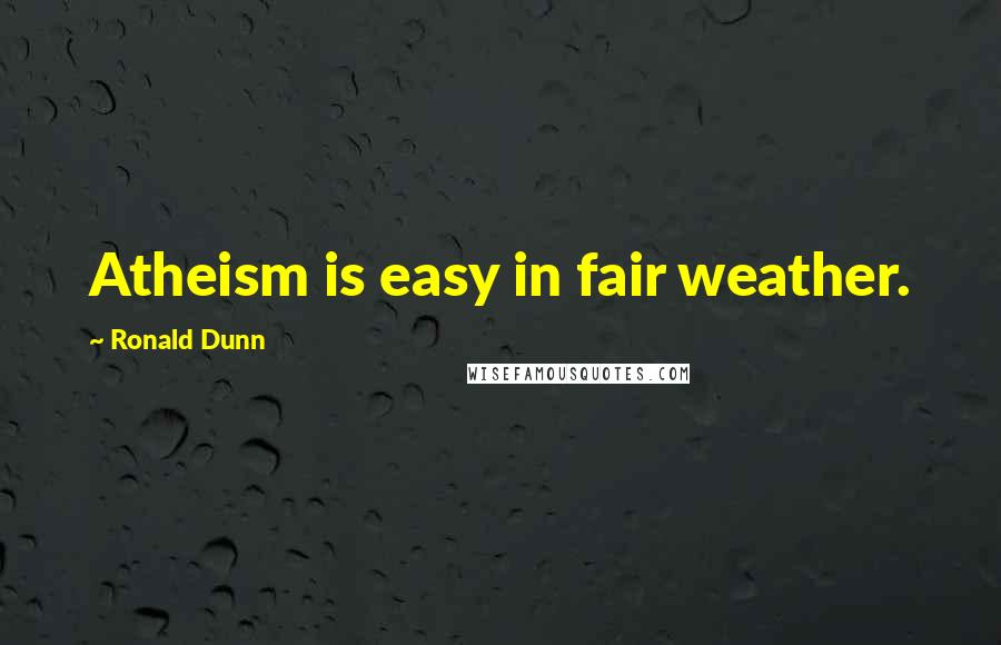 Ronald Dunn Quotes: Atheism is easy in fair weather.